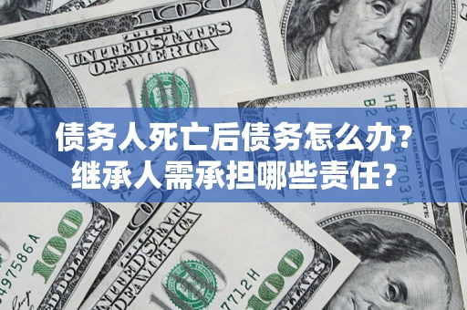 北京债务人死亡后债务怎么办？继承人需承担哪些责任？