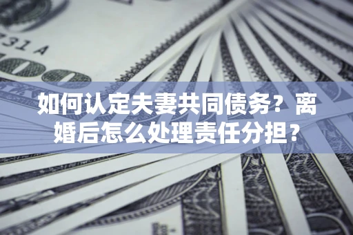北京如何认定夫妻共同债务？离婚后怎么处理责任分担？