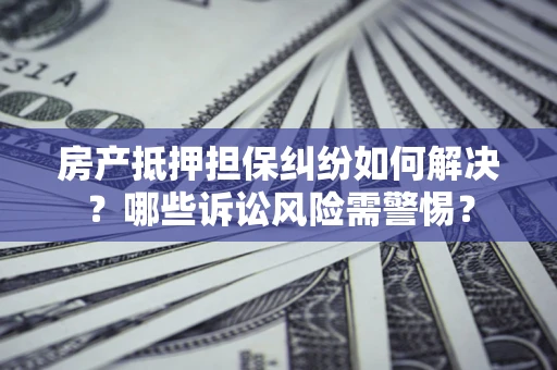 北京房产抵押担保纠纷如何解决？哪些诉讼风险需警惕？
