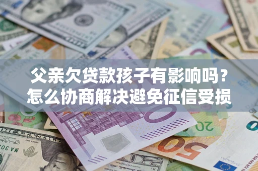 北京父亲欠贷款孩子有影响吗？怎么协商解决避免征信受损？