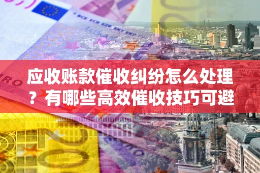 北京应收账款催收纠纷怎么处理？有哪些高效催收技巧可避免坏账？