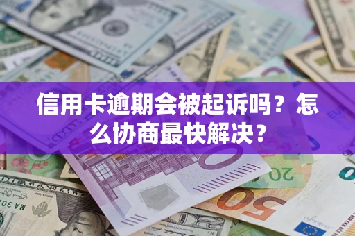 北京信用卡逾期会被起诉吗？怎么协商最快解决？