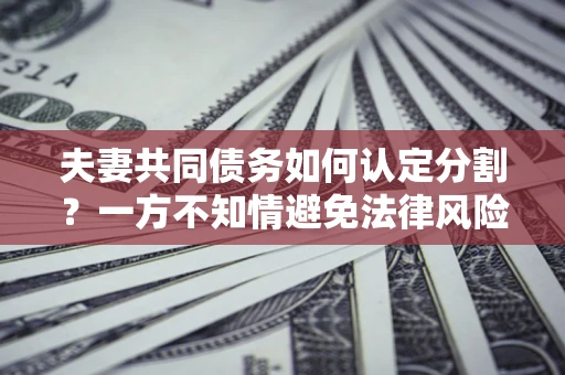 北京夫妻共同债务如何认定分割？一方不知情避免法律风险必看！