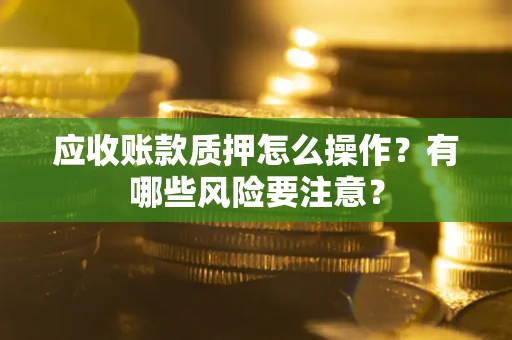 北京应收账款质押怎么操作？有哪些风险要注意？